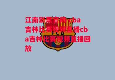 江南彩票官网-cba吉林比赛视频直播cba吉林比赛视频直播回放