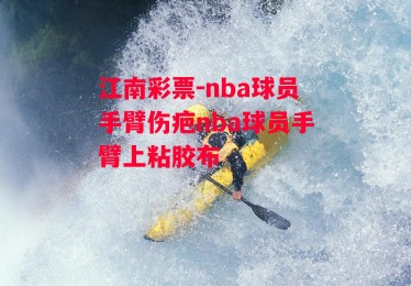 江南彩票-nba球员手臂伤疤nba球员手臂上粘胶布