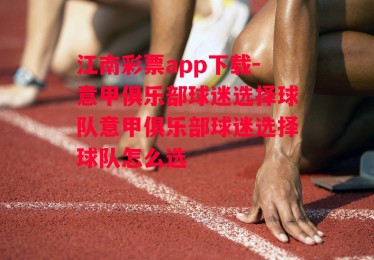 江南彩票app下载-意甲俱乐部球迷选择球队意甲俱乐部球迷选择球队怎么选