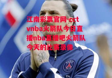 江南彩票官网-cctvnba火箭队今日直播nba直播吧火箭队今天的比赛录像