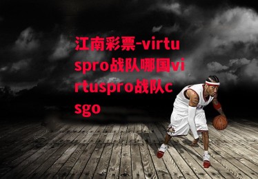 江南彩票-virtuspro战队哪国virtuspro战队csgo