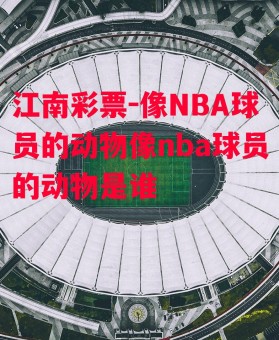 江南彩票-像NBA球员的动物像nba球员的动物是谁