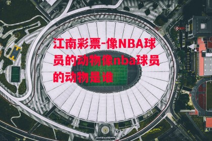 江南彩票-像NBA球员的动物像nba球员的动物是谁